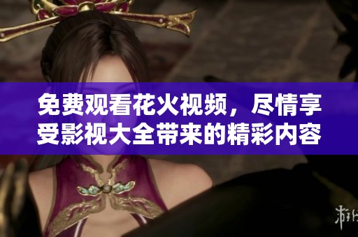 免费观看花火视频，尽情享受影视大全带来的精彩内容