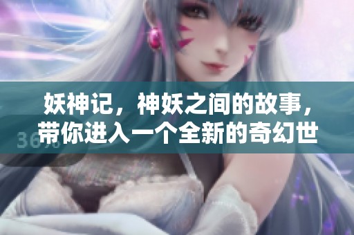 妖神记，神妖之间的故事，带你进入一个全新的奇幻世界