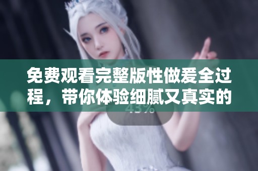 免费观看完整版性做爰全过程，带你体验细腻又真实的感官之旅