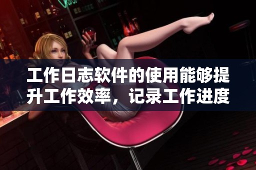 工作日志软件的使用能够提升工作效率，记录工作进度与成果至关重要