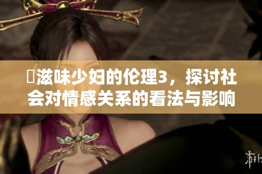 巜滋味少妇的伦理3，探讨社会对情感关系的看法与影响