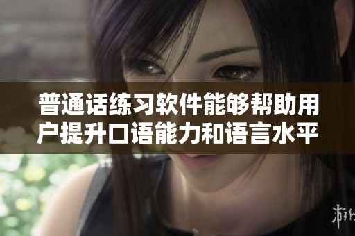 普通话练习软件能够帮助用户提升口语能力和语言水平