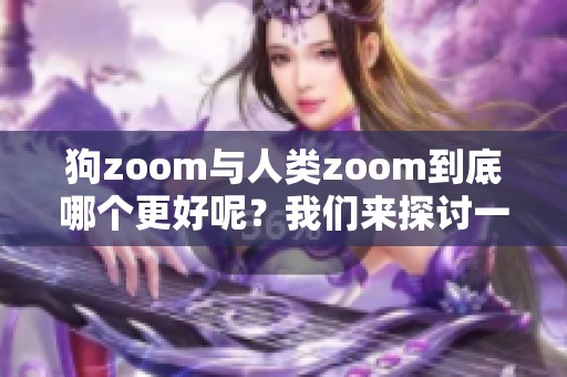 狗zoom与人类zoom到底哪个更好呢？我们来探讨一下这两者的区别和优势。