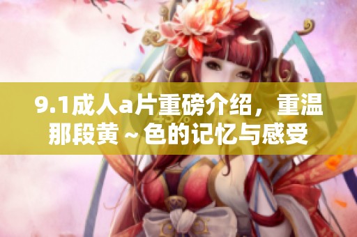9.1****重磅介绍，重温那段黄～色的记忆与感受