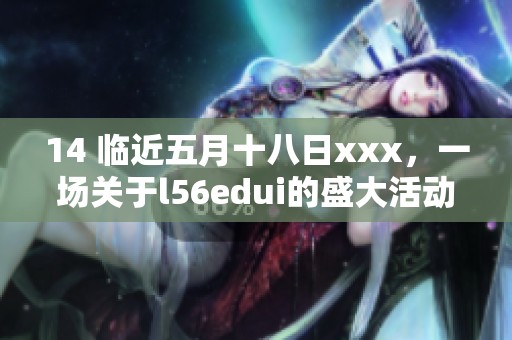 14 临近**十八日xxx，一场关于l56edui的盛大活动即将开启。