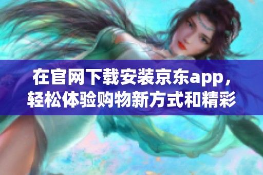 在官网下载安装京东app，轻松体验购物新方式和精彩活动
