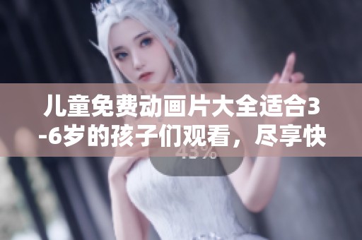 儿童免费动画片大全适合3-6岁的孩子们观看，尽享快乐时光