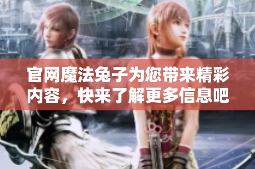 官网魔法兔子为您带来精彩内容，快来了解更多信息吧！