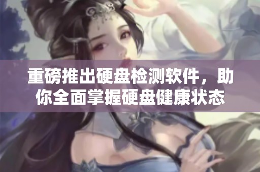 重磅推出硬盘检测软件，助你全面掌握硬盘健康状态