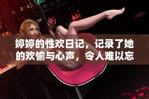 **的性欢日记，记录了她的欢愉与心声，令人难以忘怀的故事。