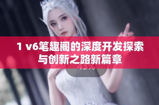 1 v6笔趣阁的深度开发探索与创新之路新篇章