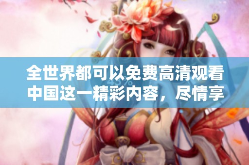 全世界都可以免费高清观看中国这一精彩内容，尽情享受中国的魅力与风采。