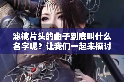 滤镜片头的曲子到底叫什么名字呢？让我们一起来探讨一下这个问题。