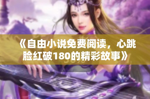 《自由小说免费阅读，心跳脸红破180的精彩故事》