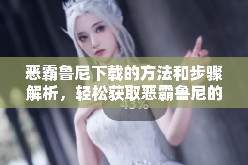 恶霸鲁尼下载的方法和步骤解析，轻松获取恶霸鲁尼的精彩内容