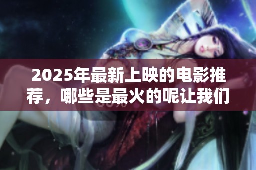 2025年最新上映的电影推荐，哪些是最火的呢让我们来看看吧