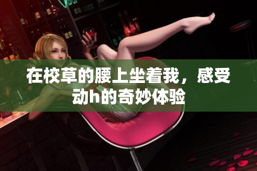在校草的腰上坐着我，感受动h的奇妙体验