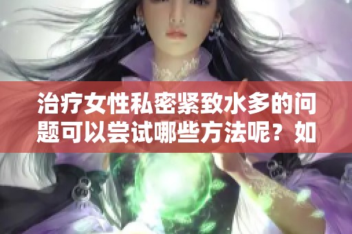 治疗女性私密紧致水多的问题可以尝试哪些方法呢？如何让女性私密更加紧致和水润呢？