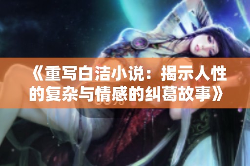 《重写白洁小说：揭示人性的复杂与情感的纠葛故事》