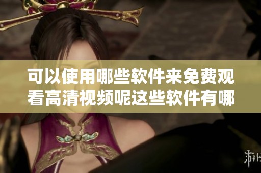 可以使用哪些软件来免费观看高清视频呢这些软件有哪些特色和优势请来了解一下