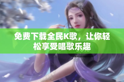 免费下载全民K歌，让你轻松享受唱歌乐趣