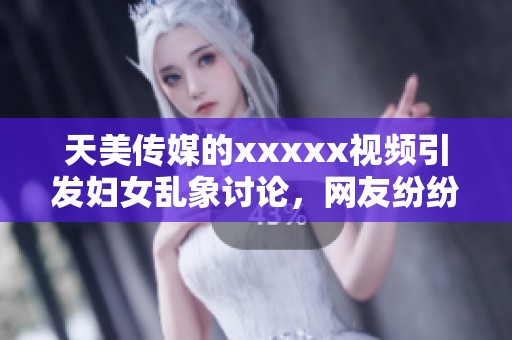 天美传媒的xxxxx视频引发妇女乱象讨论，网友纷纷热议其影响力