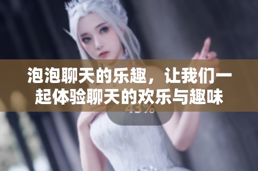 泡泡聊天的乐趣，让我们一起体验聊天的欢乐与趣味