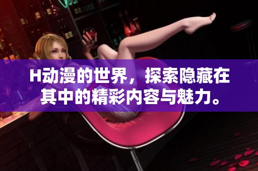 H动漫的世界，探索隐藏在其中的精彩内容与魅力。