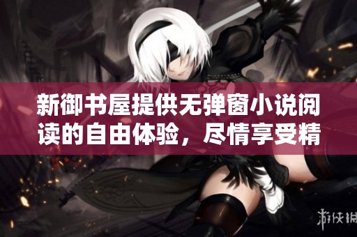 新御书屋提供无弹窗小说阅读的自由体验，尽情享受精彩内容的乐趣