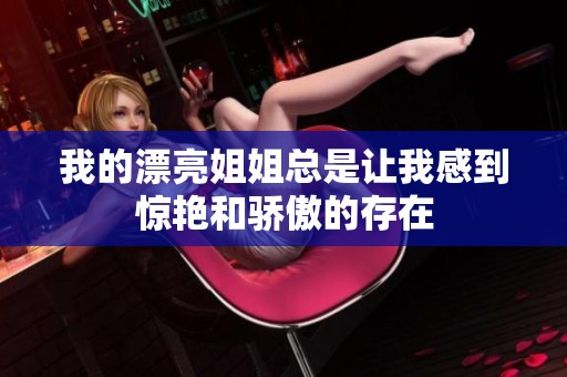 我的漂亮姐姐总是让我感到惊艳和骄傲的存在