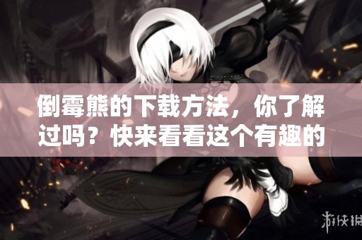 倒霉熊的下载方法，你了解过吗？快来看看这个有趣的步骤吧！