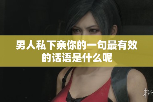 男人私下亲你的一句最有效的话语是什么呢