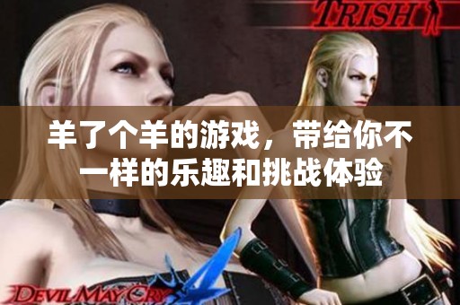 羊了个羊的游戏，带给你不一样的乐趣和挑战体验