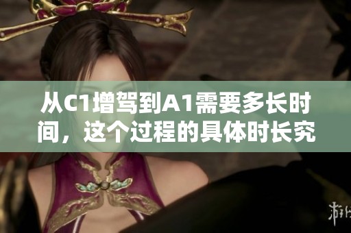 从C1增驾到A1需要多长时间，这个过程的具体时长究竟是多久呢