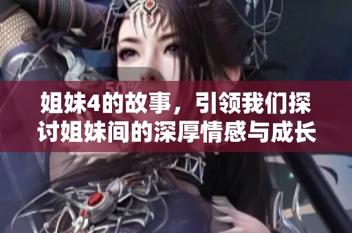 姐妹4的故事，引领我们探讨姐妹间的深厚情感与成长经历