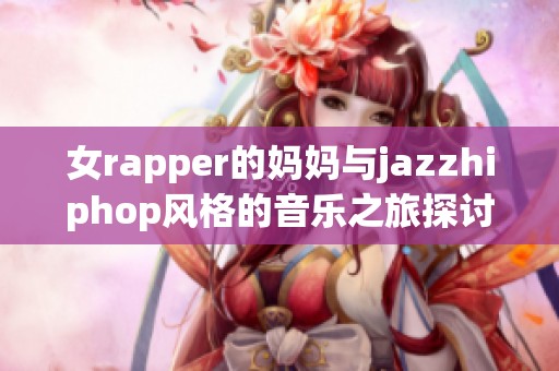 女rapper的妈妈与jazzhiphop风格的音乐之旅探讨