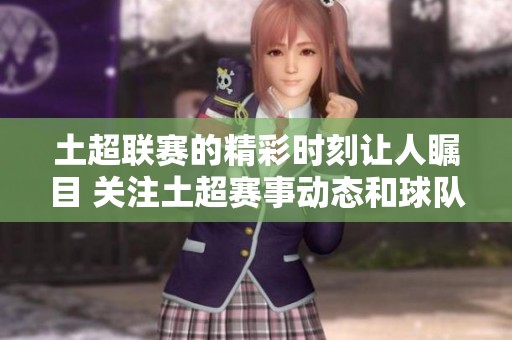 土超联赛的精彩时刻让人瞩目 关注土超赛事动态和球队表现