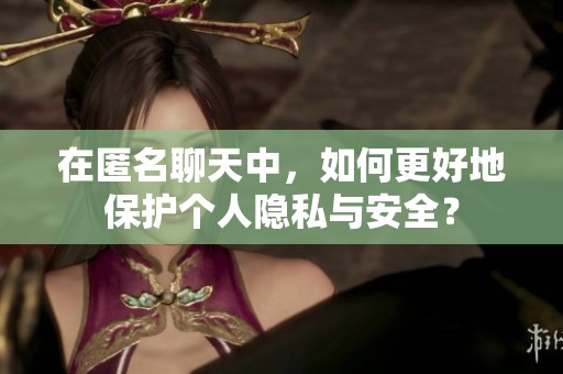 在匿名聊天中，如何更好地保护个人隐私与安全？