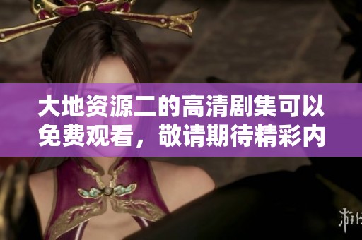 大地资源二的高清剧集可以免费观看，敬请期待精彩内容的呈现！