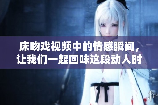 床吻戏视频中的情感瞬间，让我们一起回味这段动人时刻
