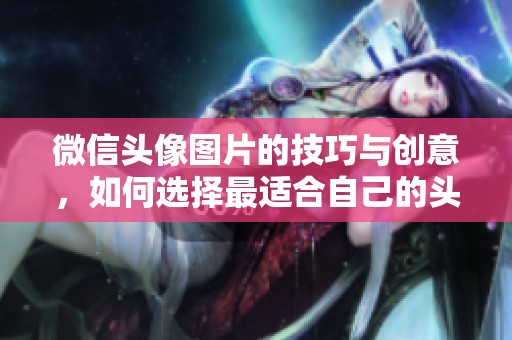 微信头像图片的技巧与创意，如何选择最适合自己的头像图片解析