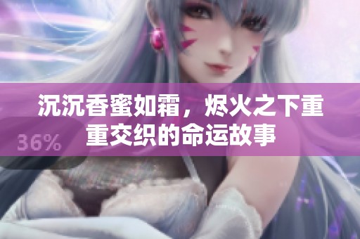沉沉香蜜如霜，烬火之下重重交织的命运故事