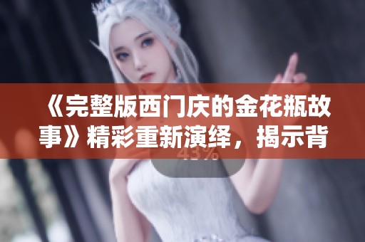 《完整版西门庆的金花瓶故事》精彩重新演绎，揭示背后深意与情感