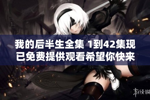 我的后半生全集 1到42集现已免费提供观看希望你快来欣赏精彩内容