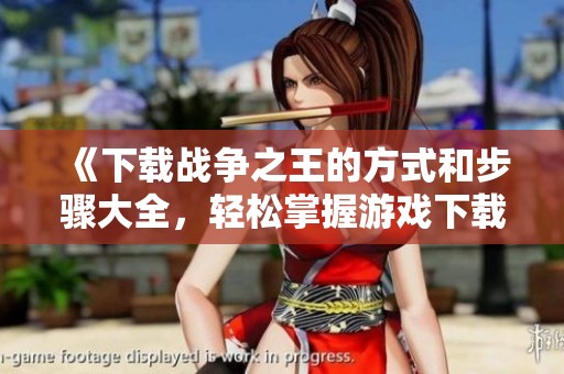 《下载战争之王的方式和步骤大全，轻松掌握游戏下载技巧》