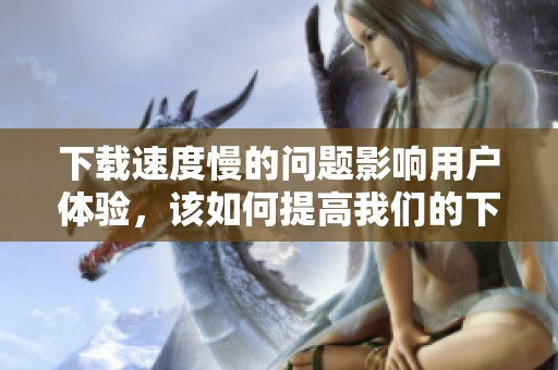 下载速度慢的问题影响用户体验，该如何提高我们的下载速度呢