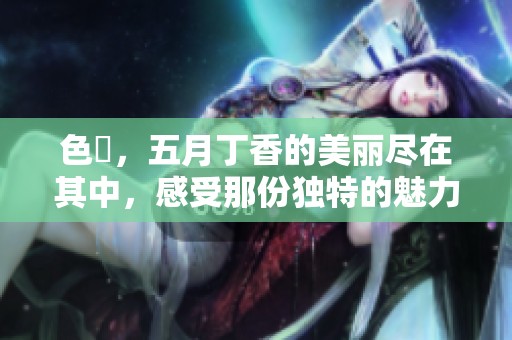 色墦，****的美丽尽在其中，感受那份独特的魅力与温暖
