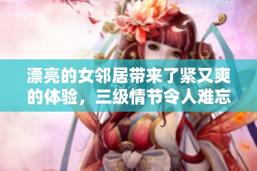 漂亮的女邻居带来了紧又爽的体验，三级情节令人难忘