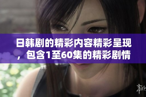 日韩剧的精彩内容精彩呈现，包含1至60集的精彩剧情回顾与分析