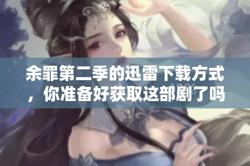 余罪第二季的迅雷下载方式，你准备好获取这部剧了吗